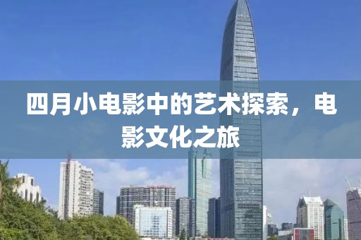 四月小电影中的艺术探索，电影文化之旅