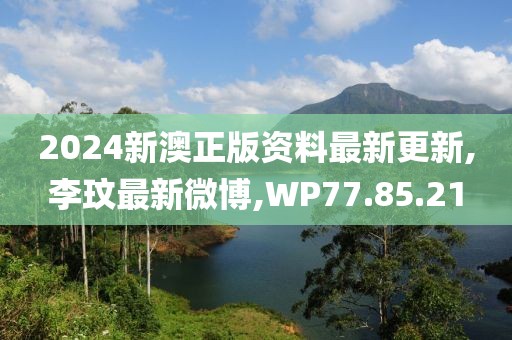 2024新澳正版资料最新更新,李玟最新微博,WP77.85.21
