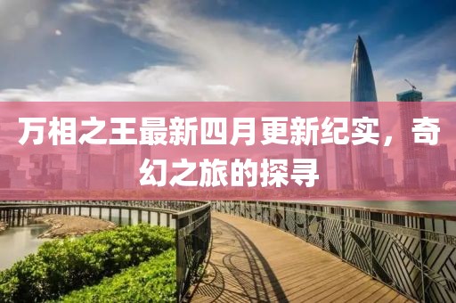 万相之王最新四月更新纪实，奇幻之旅的探寻