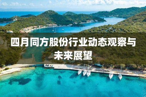 四月同方股份行业动态观察与未来展望
