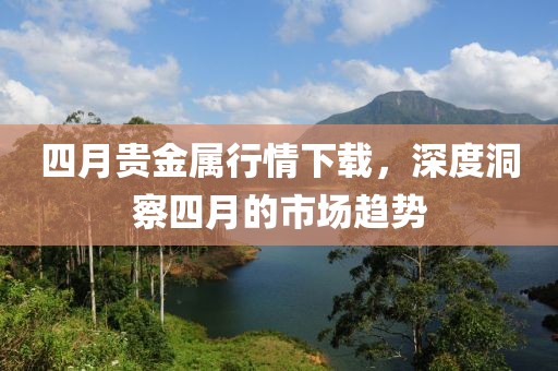 四月贵金属行情下载，深度洞察四月的市场趋势