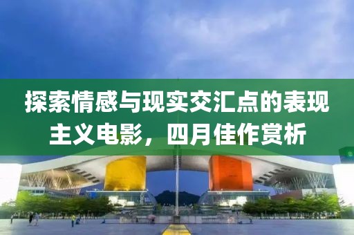 探索情感与现实交汇点的表现主义电影，四月佳作赏析