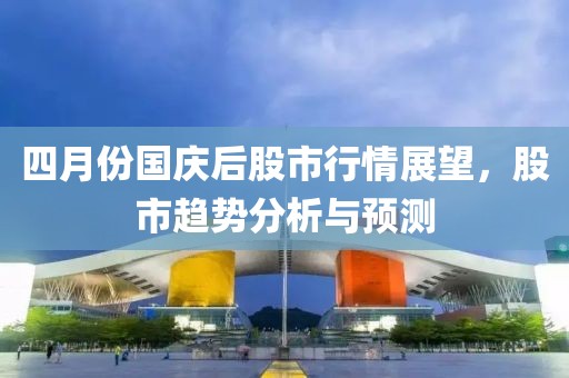 四月份国庆后股市行情展望，股市趋势分析与预测