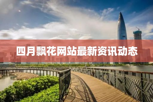 四月飘花网站最新资讯动态