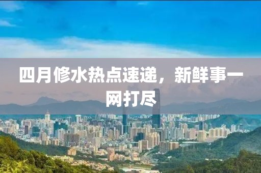 四月修水热点速递，新鲜事一网打尽