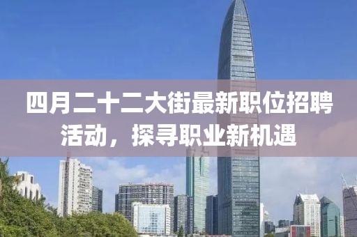 四月二十二大街最新职位招聘活动，探寻职业新机遇