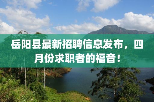 岳阳县最新招聘信息发布，四月份求职者的福音！
