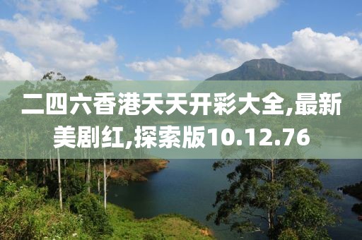 二四六香港天天开彩大全,最新美剧红,探索版10.12.76