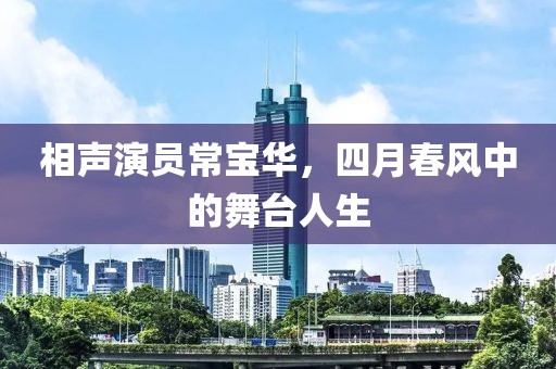 相声演员常宝华，四月春风中的舞台人生
