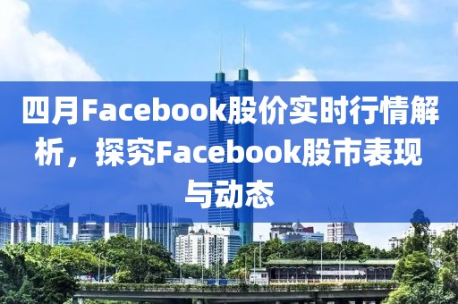 四月Facebook股价实时行情解析，探究Facebook股市表现与动态