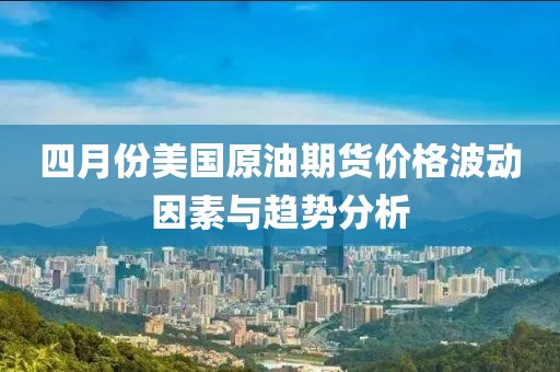 四月份美国原油期货价格波动因素与趋势分析