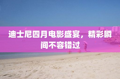 迪士尼四月电影盛宴，精彩瞬间不容错过