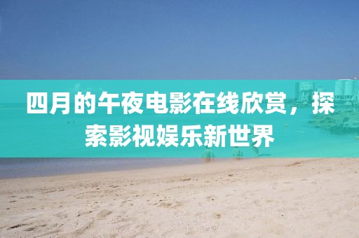 四月的午夜电影在线欣赏，探索影视娱乐新世界