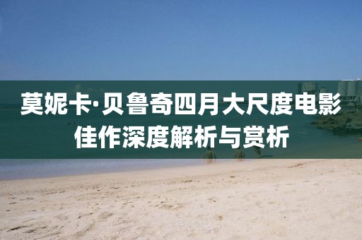 莫妮卡·贝鲁奇四月大尺度电影佳作深度解析与赏析
