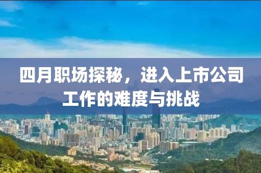 四月职场探秘，进入上市公司工作的难度与挑战