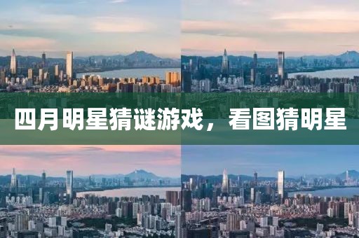 四月明星猜谜游戏，看图猜明星