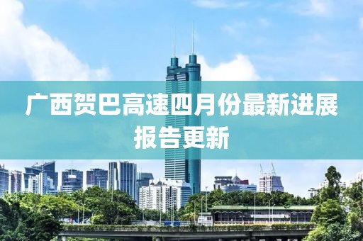 广西贺巴高速四月份最新进展报告更新