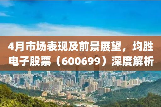 4月市场表现及前景展望，均胜电子股票（600699）深度解析