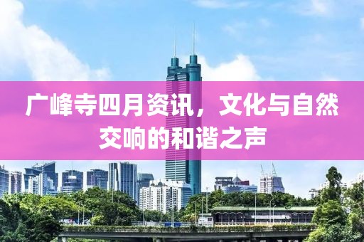 广峰寺四月资讯，文化与自然交响的和谐之声