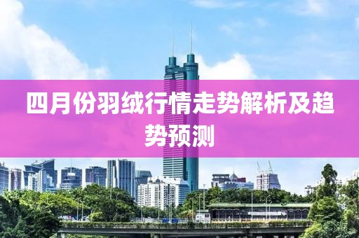 四月份羽绒行情走势解析及趋势预测