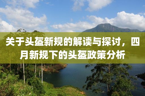 关于头盔新规的解读与探讨，四月新规下的头盔政策分析