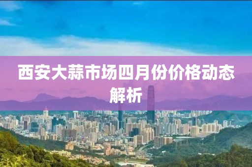 西安大蒜市场四月份价格动态解析