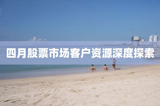 四月股票市场客户资源深度探索