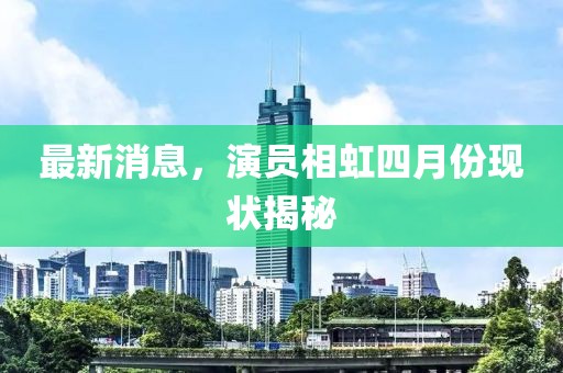 最新消息，演员相虹四月份现状揭秘