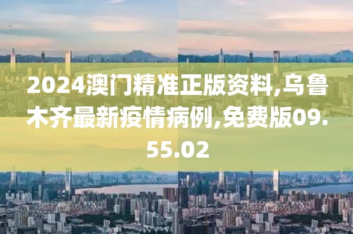 2024澳门精准正版资料,乌鲁木齐最新疫情病例,免费版09.55.02