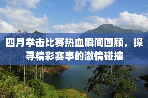 四月拳击比赛热血瞬间回顾，探寻精彩赛事的激情碰撞