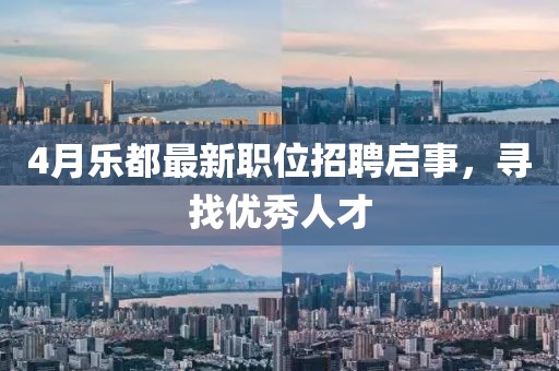 4月乐都最新职位招聘启事，寻找优秀人才