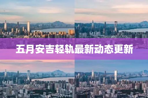 五月安吉轻轨最新动态更新