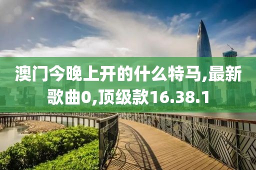 澳门今晚上开的什么特马,最新歌曲0,顶级款16.38.1