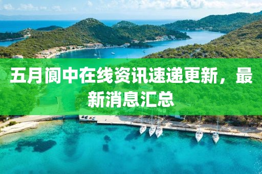 五月阆中在线资讯速递更新，最新消息汇总