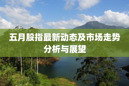 五月股指最新动态及市场走势分析与展望