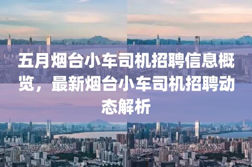 五月烟台小车司机招聘信息概览，最新烟台小车司机招聘动态解析
