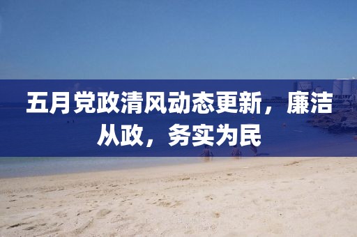 五月党政清风动态更新，廉洁从政，务实为民