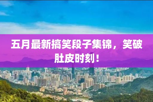 五月最新搞笑段子集锦，笑破肚皮时刻！