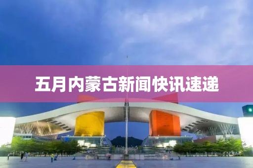 五月内蒙古新闻快讯速递
