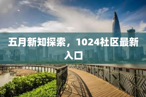 五月新知探索，1024社区最新入口