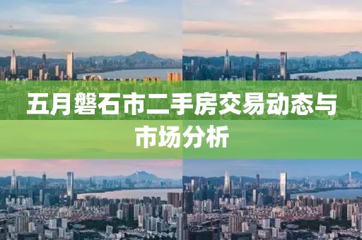 五月磐石市二手房交易动态与市场分析