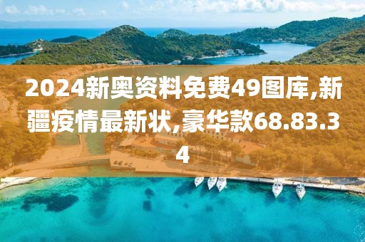 2024新奥资料免费49图库,新疆疫情最新状,豪华款68.83.34