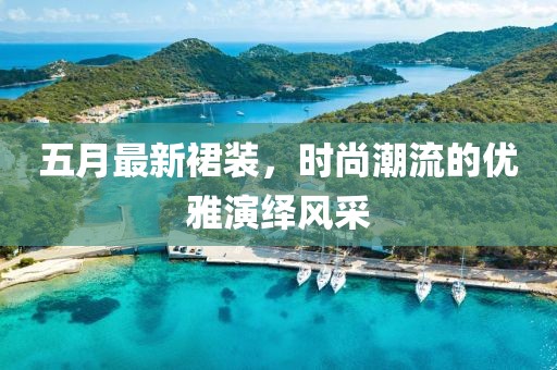 五月最新裙装，时尚潮流的优雅演绎风采