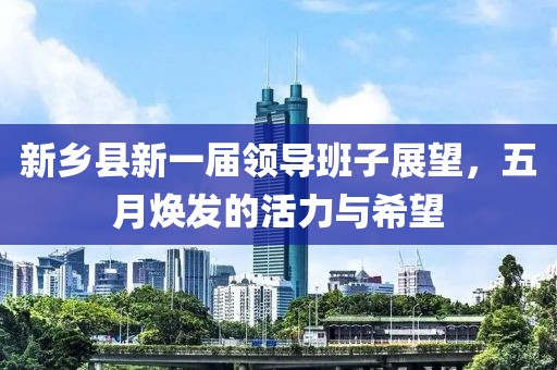新乡县新一届领导班子展望，五月焕发的活力与希望