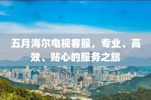 五月海尔电视客服，专业、高效、贴心的服务之旅