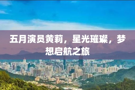 五月演员黄莉，星光璀璨，梦想启航之旅