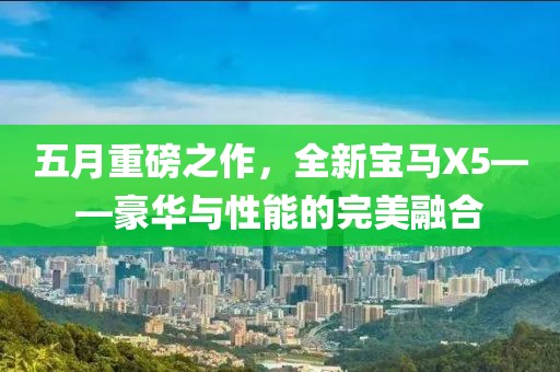五月重磅之作，全新宝马X5——豪华与性能的完美融合
