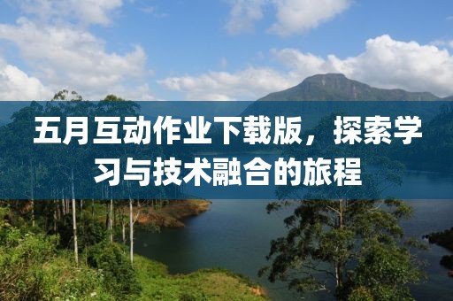 五月互动作业下载版，探索学习与技术融合的旅程
