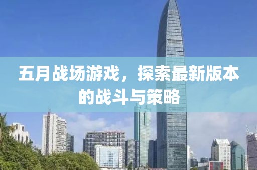 五月战场游戏，探索最新版本的战斗与策略