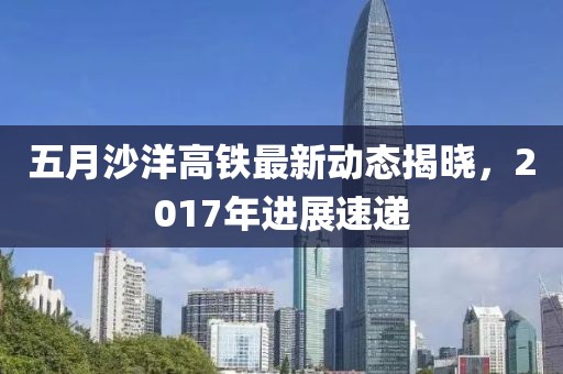 五月沙洋高铁最新动态揭晓，2017年进展速递